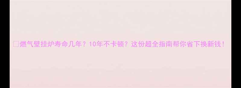 燃气壁挂炉寿命几年10年不卡顿这份超全指南帮你省下换新钱