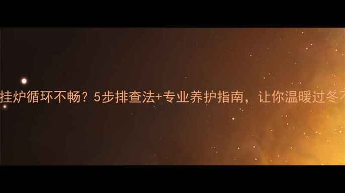 燃气壁挂炉循环不畅5步排查法专业养护指南让你温暖过冬不费劲