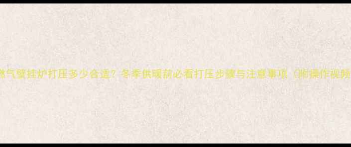燃气壁挂炉打压多少合适冬季供暖前必看打压步骤与注意事项附操作视频