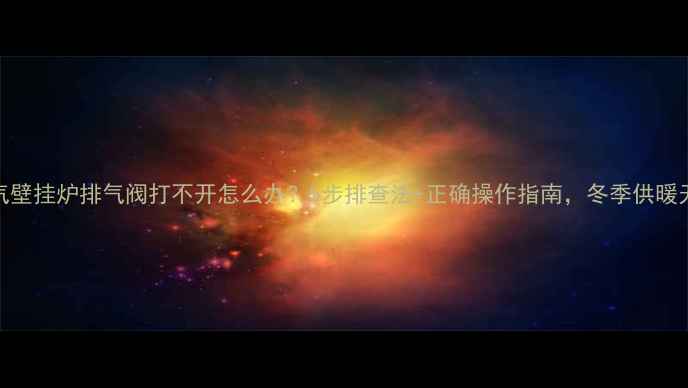 图片 🔥燃气壁挂炉排气阀打不开怎么办？5步排查法+正确操作指南，冬季供暖无忧🔥