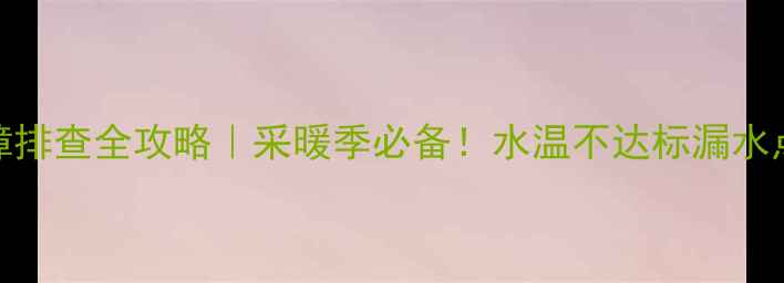 图片 🔥燃气壁挂炉故障排查全攻略｜采暖季必备！水温不达标漏水点火失败全解决🔥