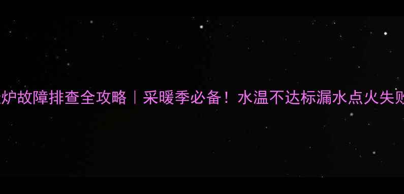 图片 🔥燃气壁挂炉故障排查全攻略｜采暖季必备！水温不达标漏水点火失败全解决🔥1