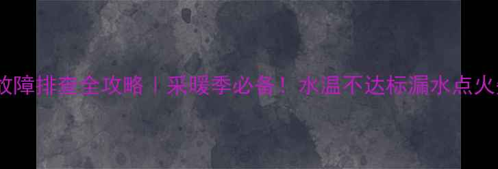 图片 🔥燃气壁挂炉故障排查全攻略｜采暖季必备！水温不达标漏水点火失败全解决🔥2