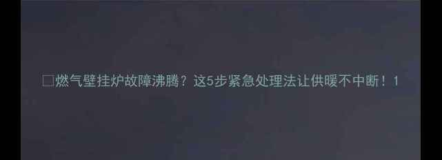 图片 🔥燃气壁挂炉故障沸腾？这5步紧急处理法让供暖不中断！1