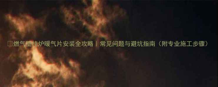 燃气壁挂炉暖气片安装全攻略常见问题与避坑指南附专业施工步骤