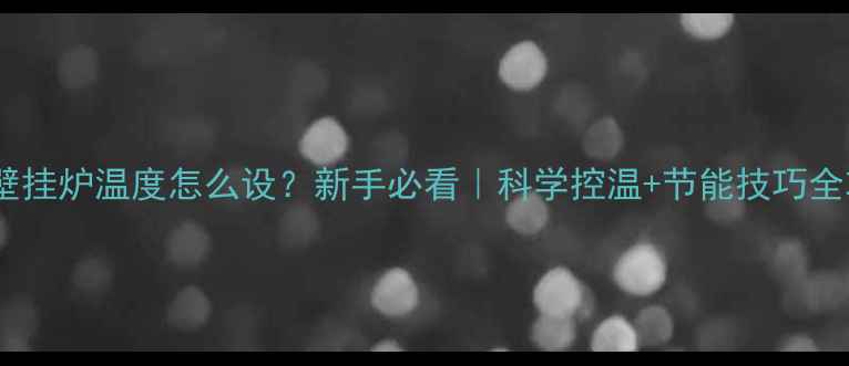 图片 🔥燃气壁挂炉温度怎么设？新手必看｜科学控温+节能技巧全攻略🔥1