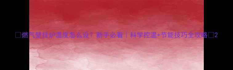 燃气壁挂炉温度怎么设新手必看科学控温节能技巧全攻略