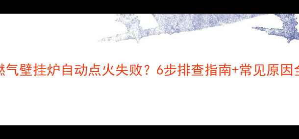 燃气壁挂炉自动点火失败6步排查指南常见原因全
