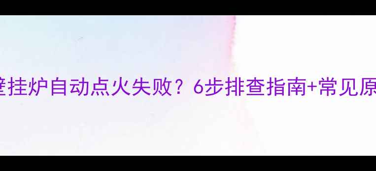 图片 🔥燃气壁挂炉自动点火失败？6步排查指南+常见原因全🔥1