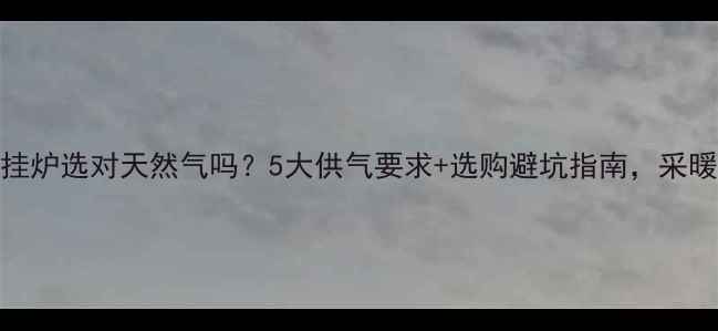 图片 🔥燃气壁挂炉选对天然气吗？5大供气要求+选购避坑指南，采暖季不踩雷