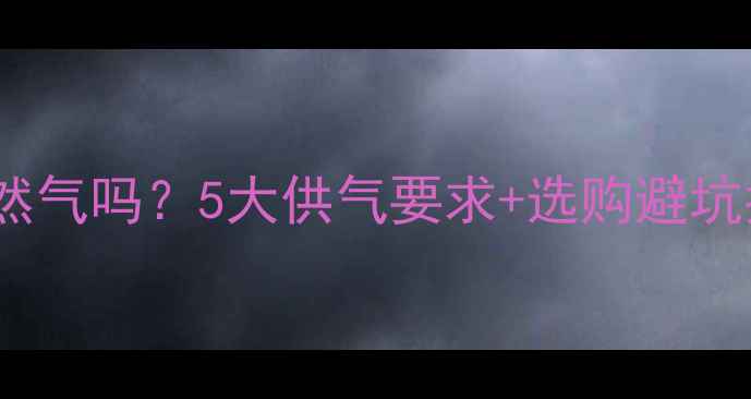 图片 🔥燃气壁挂炉选对天然气吗？5大供气要求+选购避坑指南，采暖季不踩雷1