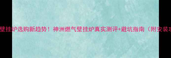 图片 🔥燃气壁挂炉选购新趋势！神洲燃气壁挂炉真实测评+避坑指南（附安装攻略）1