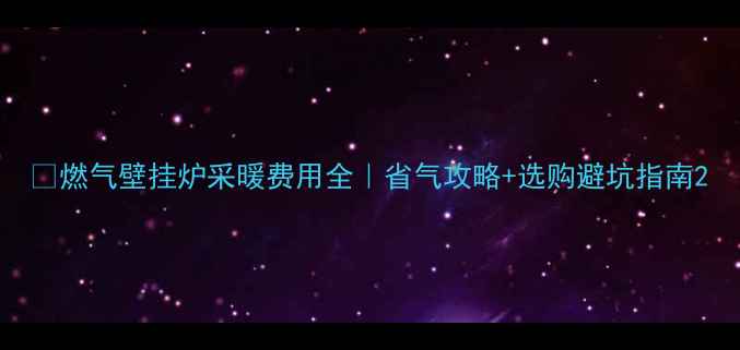 燃气壁挂炉采暖费用全省气攻略选购避坑指南