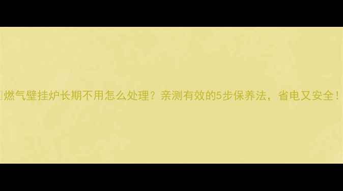 图片 🔥燃气壁挂炉长期不用怎么处理？亲测有效的5步保养法，省电又安全！1