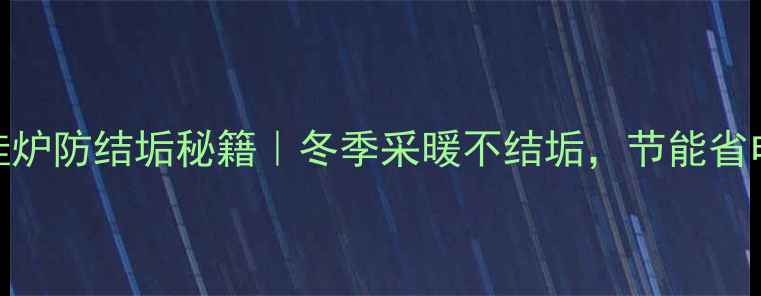 图片 🔥燃气壁挂炉防结垢秘籍｜冬季采暖不结垢，节能省电全攻略！