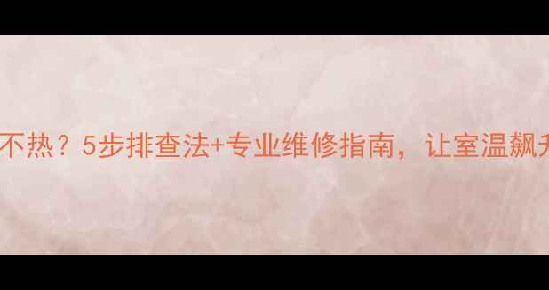 燃气暖气不热5步排查法专业维修指南让室温飙升10