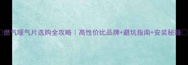 图片 🔥燃气暖气片选购全攻略｜高性价比品牌+避坑指南+安装秘籍🏠2