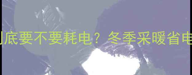 燃气热水器到底要不要耗电冬季采暖省电攻略大公开