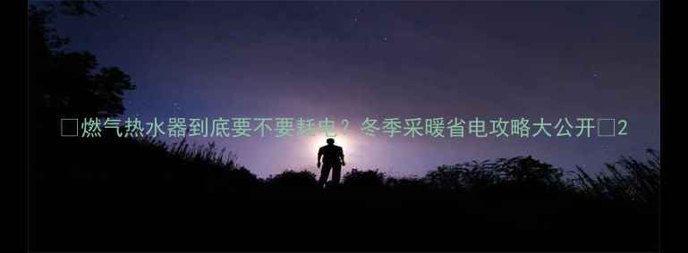 图片 🔥燃气热水器到底要不要耗电？冬季采暖省电攻略大公开🔥2