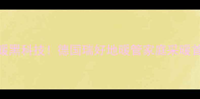 图片 🔥爆款采暖黑科技！德国瑞好地暖管家庭采暖首选方案🔥