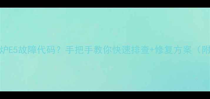 图片 🔥爱客多壁挂炉E5故障代码？手把手教你快速排查+修复方案（附图文教程）🔧
