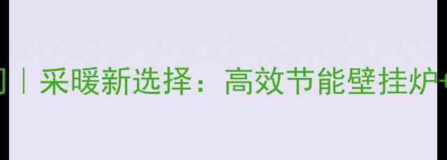 图片 🔥现代壁挂炉有限公司｜采暖新选择：高效节能壁挂炉+全屋智能供暖方案🔥1