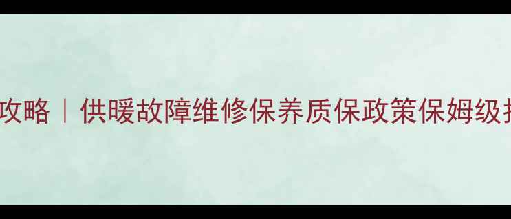 瑞能壁挂炉售后全攻略供暖故障维修保养质保政策保姆级指南附避坑清单