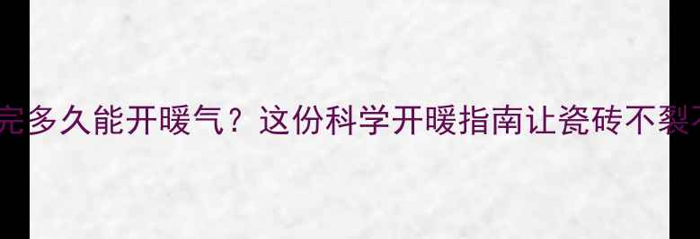 图片 🔥瓷砖贴完多久能开暖气？这份科学开暖指南让瓷砖不裂不空鼓！2