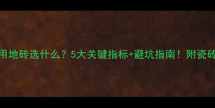 图片 🔥电地暖专用地砖选什么？5大关键指标+避坑指南！附瓷砖选购全攻略