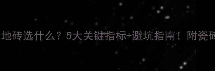 电地暖专用地砖选什么5大关键指标避坑指南附瓷砖选购全攻略
