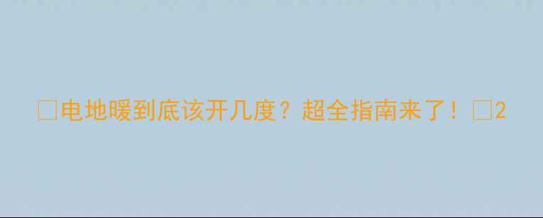 电地暖到底该开几度超全指南来了