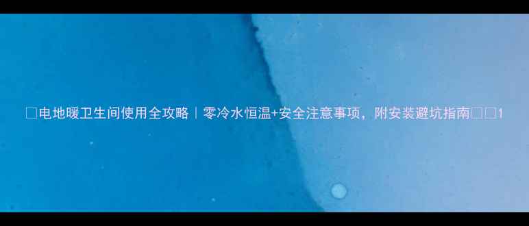 图片 🔥电地暖卫生间使用全攻略｜零冷水恒温+安全注意事项，附安装避坑指南🛁💡1