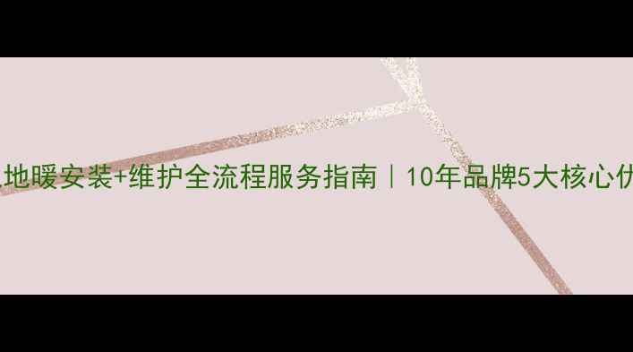 图片 🔥电地暖安装+维护全流程服务指南｜10年品牌5大核心优势1