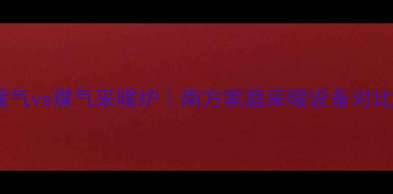 电暖气vs煤气采暖炉南方家庭采暖设备对比指南