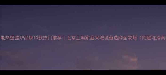 图片 🔥电热壁挂炉品牌10款热门推荐｜北京上海家庭采暖设备选购全攻略（附避坑指南）