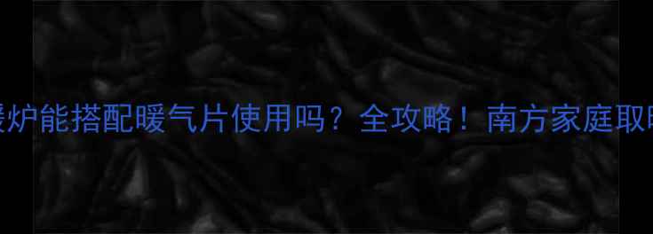 电采暖炉能搭配暖气片使用吗全攻略南方家庭取暖必看