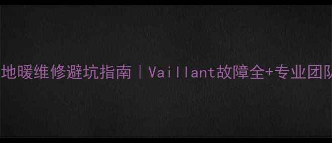 相城地暖维修避坑指南Vaillant故障全专业团队推荐