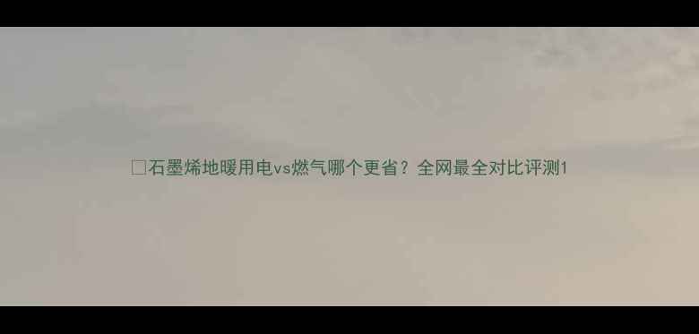 图片 🔥石墨烯地暖用电vs燃气哪个更省？全网最全对比评测1