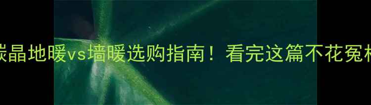 图片 🔥碳晶地暖vs墙暖选购指南！看完这篇不花冤枉钱