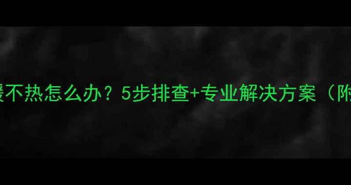碳纤维地暖不热怎么办5步排查专业解决方案附自检清单