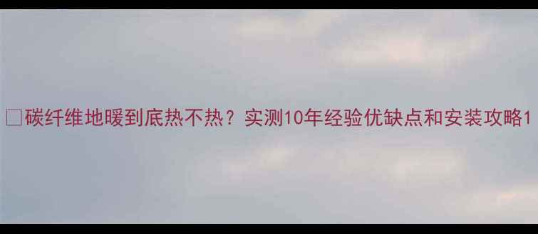 图片 🔥碳纤维地暖到底热不热？实测10年经验优缺点和安装攻略1