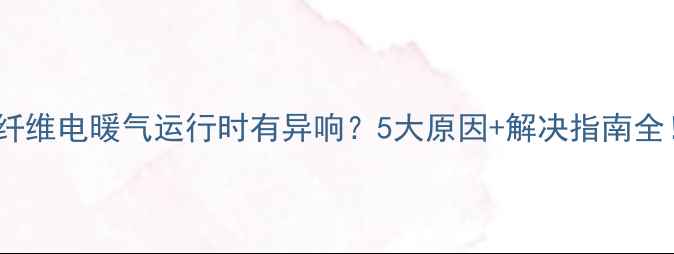 图片 🔥碳纤维电暖气运行时有异响？5大原因+解决指南全！🔥2