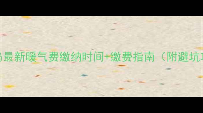 图片 🔥秦皇岛最新暖气费缴纳时间+缴费指南（附避坑攻略）🔥