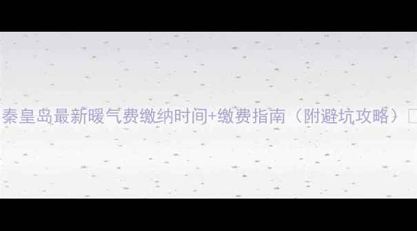 秦皇岛最新暖气费缴纳时间缴费指南附避坑攻略