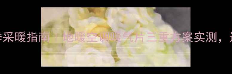 图片 🔥秦皇岛秀山樱园冬季采暖指南｜地暖空调暖气片三重方案实测，选对设备省心又省钱！