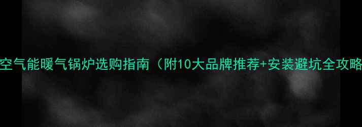 图片 🔥空气能暖气锅炉选购指南（附10大品牌推荐+安装避坑全攻略）