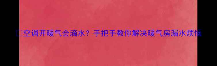 图片 🔥空调开暖气会滴水？手把手教你解决暖气房漏水烦恼