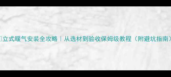 立式暖气安装全攻略从选材到验收保姆级教程附避坑指南