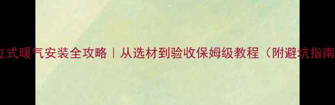 图片 🔥立式暖气安装全攻略｜从选材到验收保姆级教程（附避坑指南）1