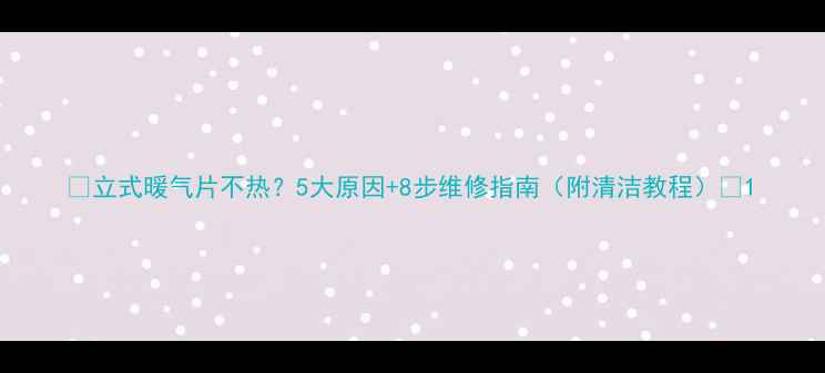立式暖气片不热5大原因8步维修指南附清洁教程